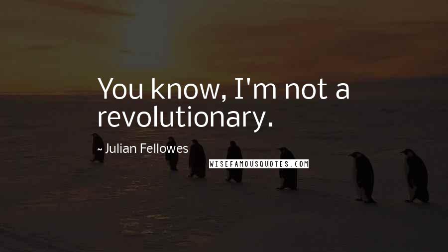 Julian Fellowes Quotes: You know, I'm not a revolutionary.