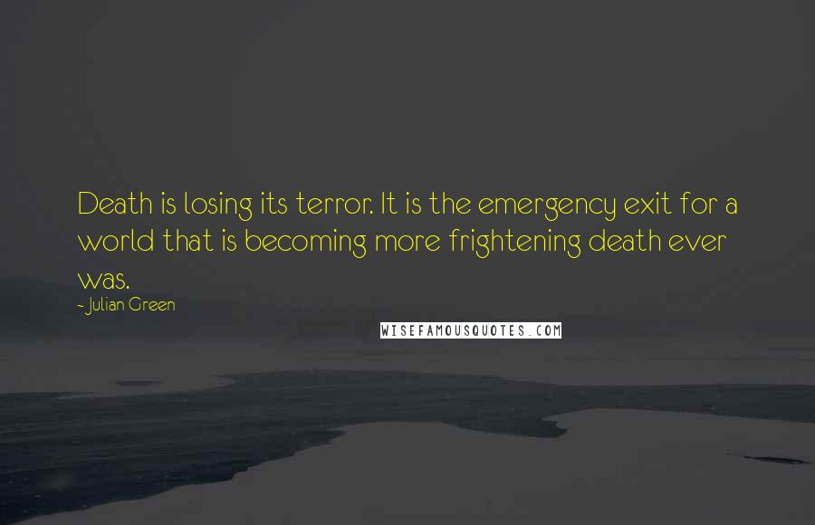 Julian Green Quotes: Death is losing its terror. It is the emergency exit for a world that is becoming more frightening death ever was.