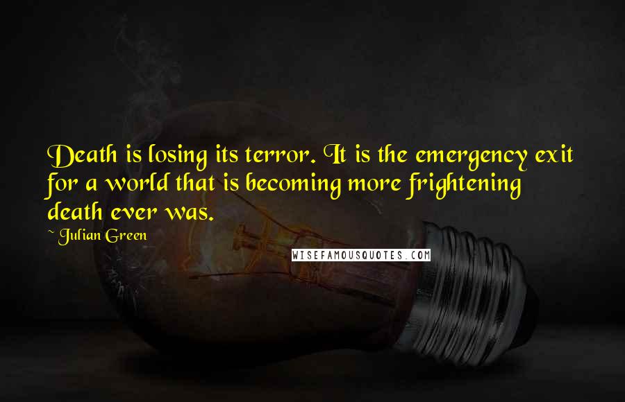 Julian Green Quotes: Death is losing its terror. It is the emergency exit for a world that is becoming more frightening death ever was.