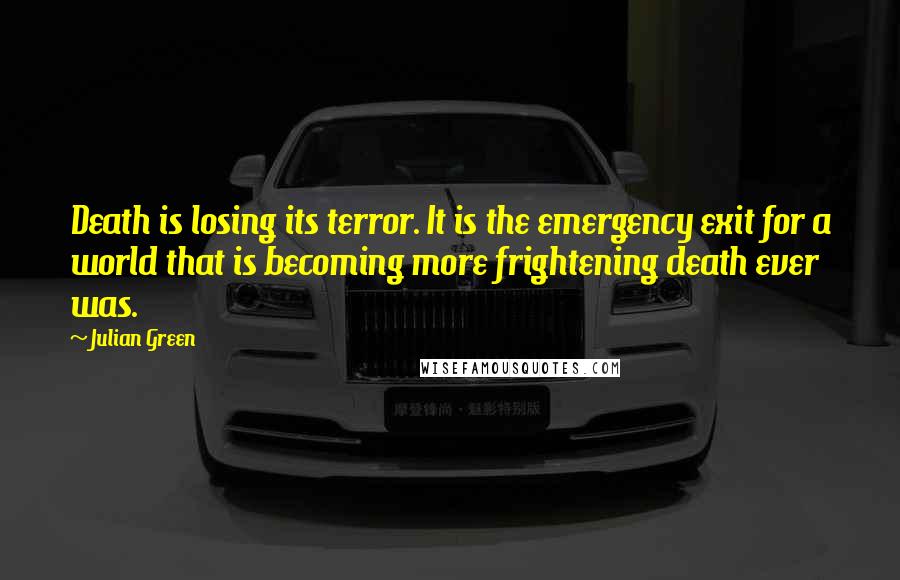 Julian Green Quotes: Death is losing its terror. It is the emergency exit for a world that is becoming more frightening death ever was.