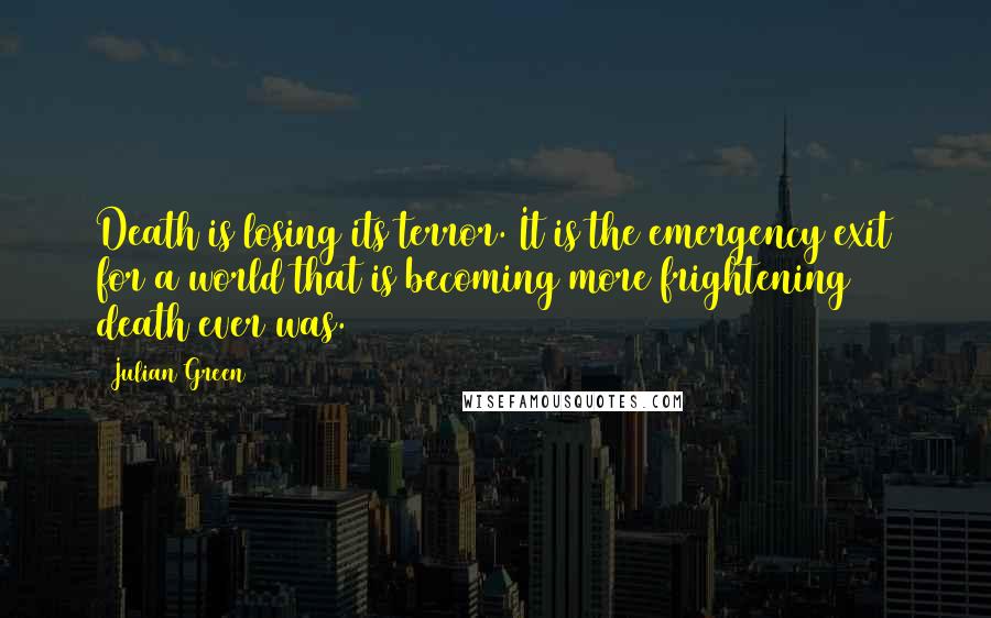 Julian Green Quotes: Death is losing its terror. It is the emergency exit for a world that is becoming more frightening death ever was.