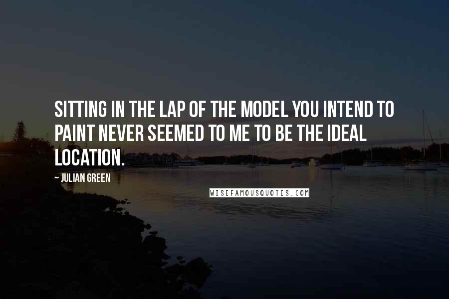 Julian Green Quotes: Sitting in the lap of the model you intend to paint never seemed to me to be the ideal location.