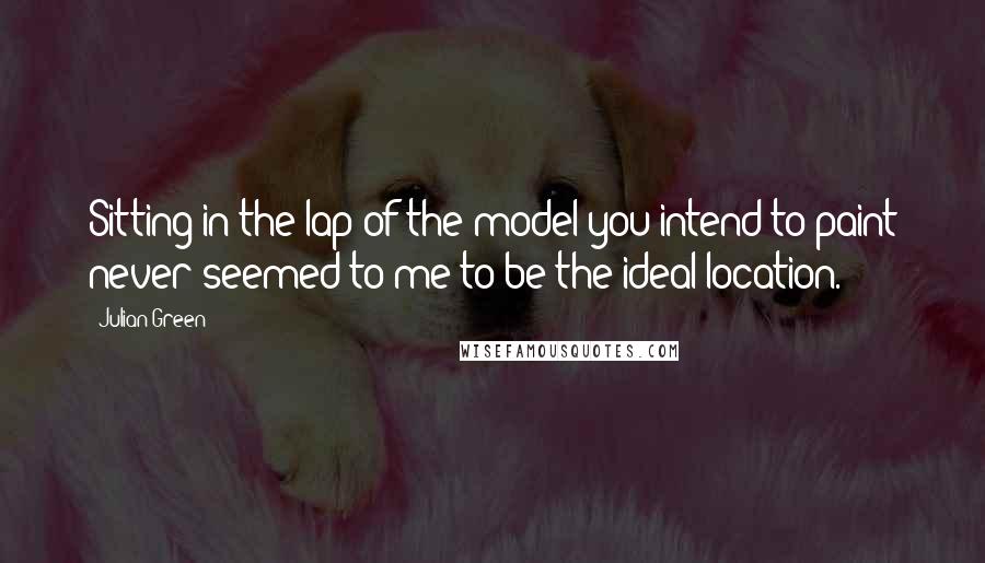 Julian Green Quotes: Sitting in the lap of the model you intend to paint never seemed to me to be the ideal location.