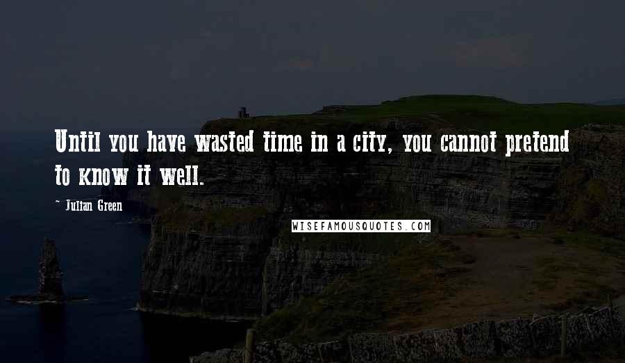 Julian Green Quotes: Until you have wasted time in a city, you cannot pretend to know it well.