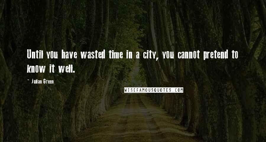 Julian Green Quotes: Until you have wasted time in a city, you cannot pretend to know it well.