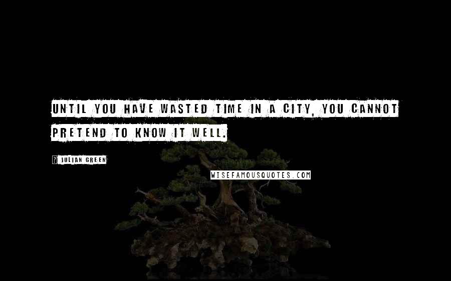 Julian Green Quotes: Until you have wasted time in a city, you cannot pretend to know it well.