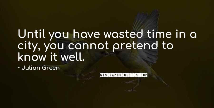 Julian Green Quotes: Until you have wasted time in a city, you cannot pretend to know it well.