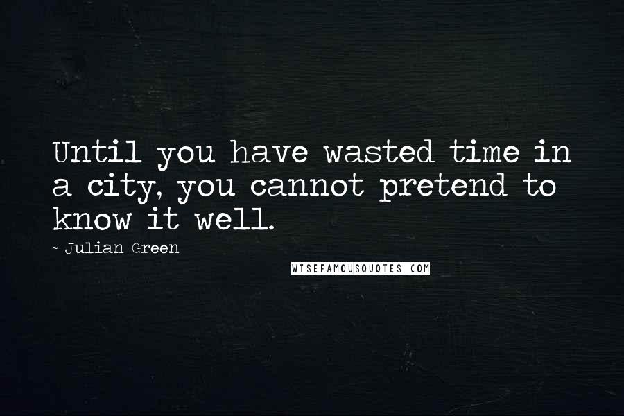 Julian Green Quotes: Until you have wasted time in a city, you cannot pretend to know it well.