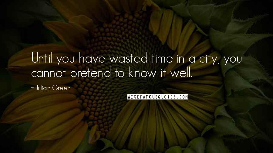 Julian Green Quotes: Until you have wasted time in a city, you cannot pretend to know it well.