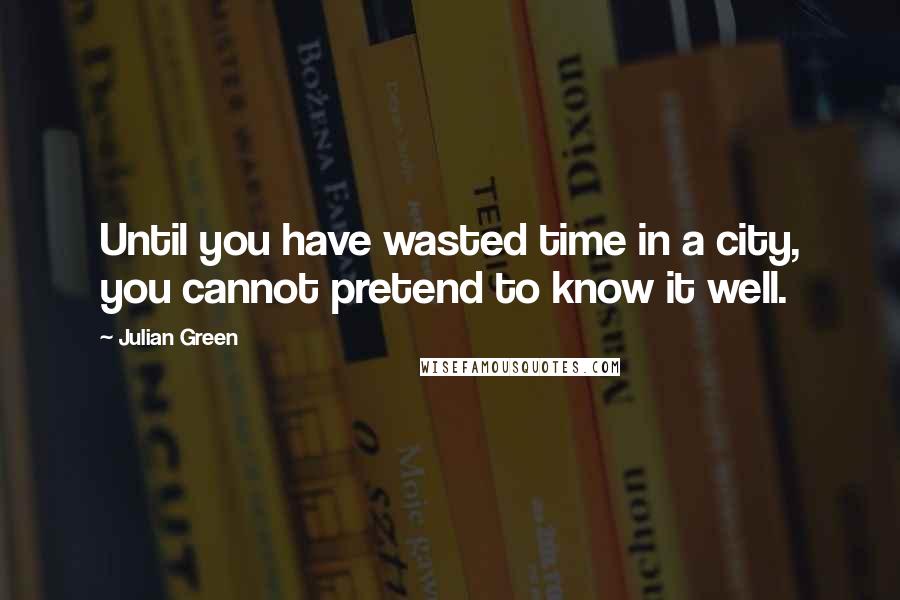 Julian Green Quotes: Until you have wasted time in a city, you cannot pretend to know it well.