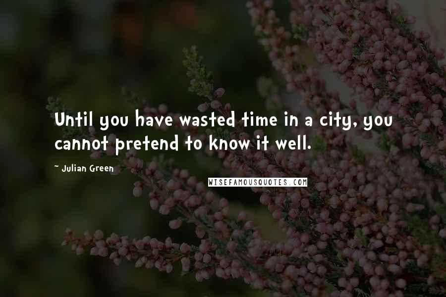 Julian Green Quotes: Until you have wasted time in a city, you cannot pretend to know it well.