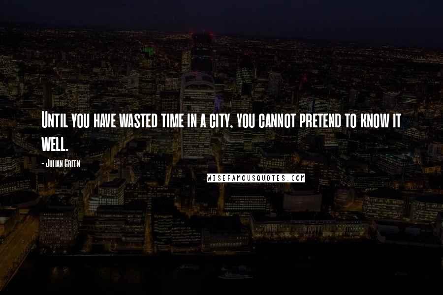 Julian Green Quotes: Until you have wasted time in a city, you cannot pretend to know it well.