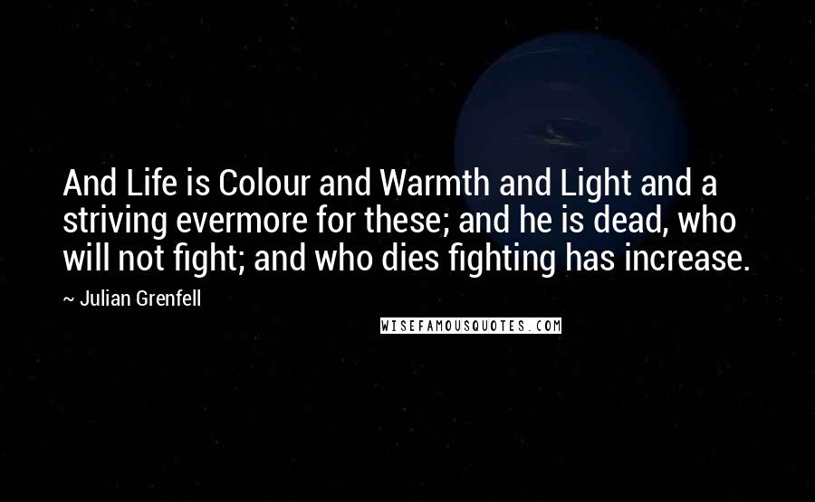 Julian Grenfell Quotes: And Life is Colour and Warmth and Light and a striving evermore for these; and he is dead, who will not fight; and who dies fighting has increase.