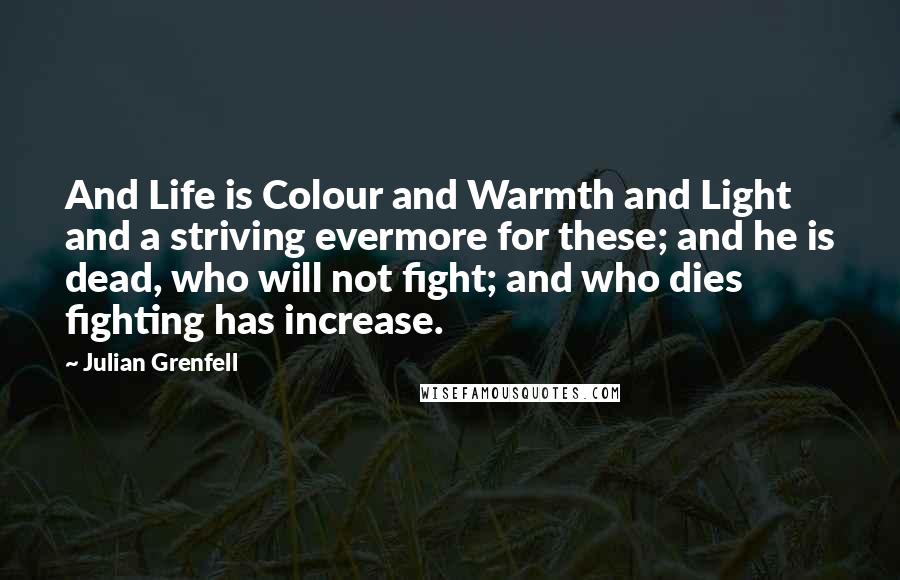 Julian Grenfell Quotes: And Life is Colour and Warmth and Light and a striving evermore for these; and he is dead, who will not fight; and who dies fighting has increase.