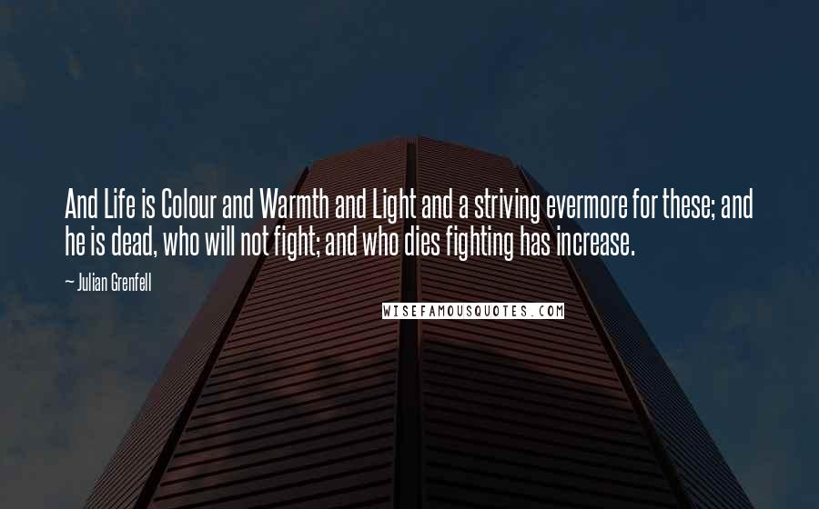 Julian Grenfell Quotes: And Life is Colour and Warmth and Light and a striving evermore for these; and he is dead, who will not fight; and who dies fighting has increase.