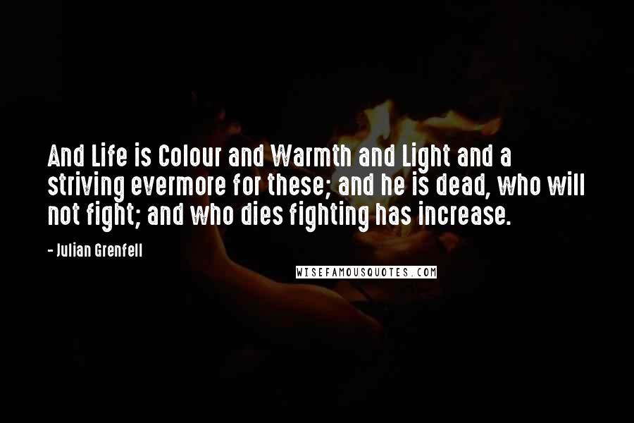 Julian Grenfell Quotes: And Life is Colour and Warmth and Light and a striving evermore for these; and he is dead, who will not fight; and who dies fighting has increase.