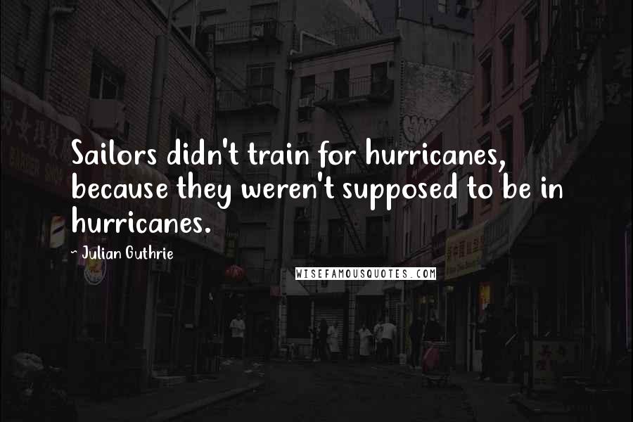 Julian Guthrie Quotes: Sailors didn't train for hurricanes, because they weren't supposed to be in hurricanes.