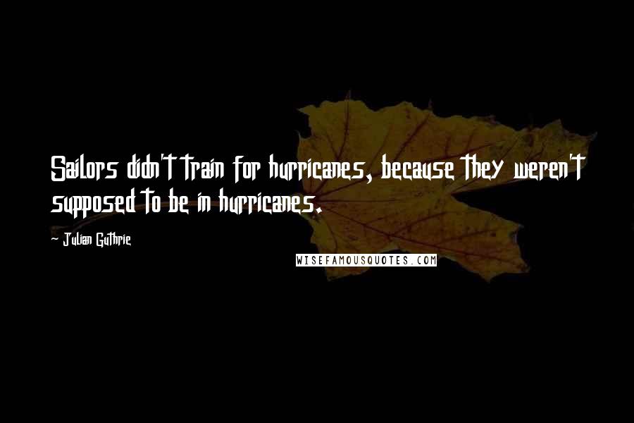 Julian Guthrie Quotes: Sailors didn't train for hurricanes, because they weren't supposed to be in hurricanes.