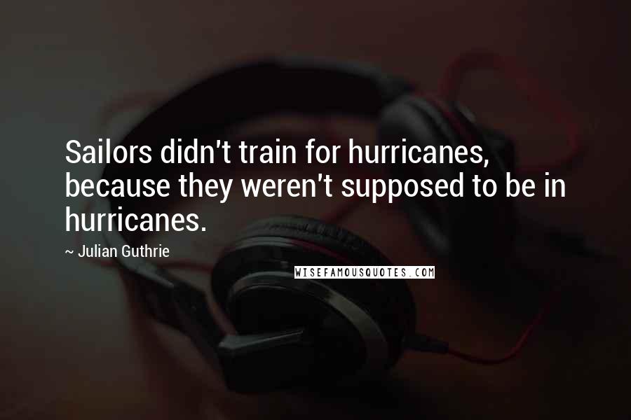 Julian Guthrie Quotes: Sailors didn't train for hurricanes, because they weren't supposed to be in hurricanes.