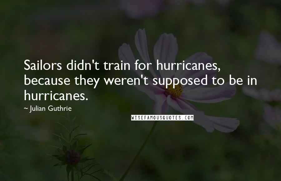 Julian Guthrie Quotes: Sailors didn't train for hurricanes, because they weren't supposed to be in hurricanes.