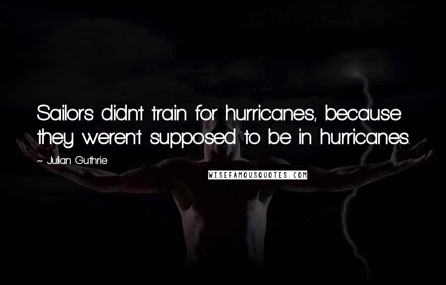 Julian Guthrie Quotes: Sailors didn't train for hurricanes, because they weren't supposed to be in hurricanes.