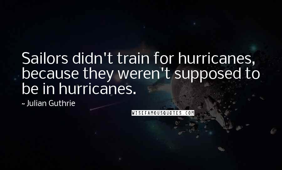 Julian Guthrie Quotes: Sailors didn't train for hurricanes, because they weren't supposed to be in hurricanes.