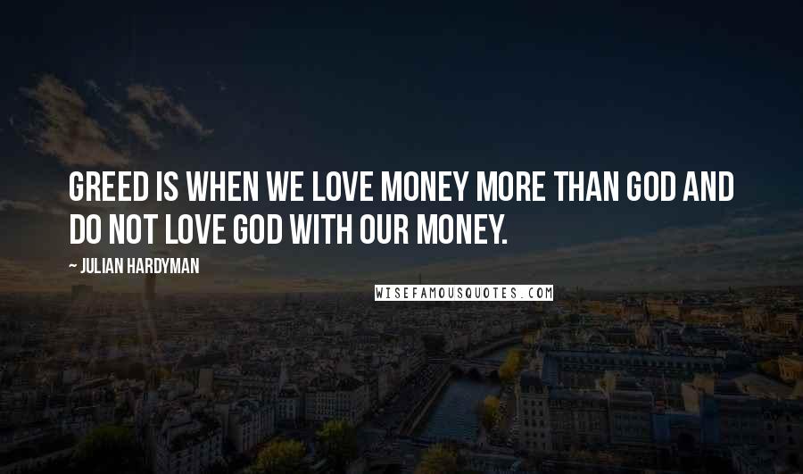 Julian Hardyman Quotes: Greed is when we love money more than God and do not love God with our money.