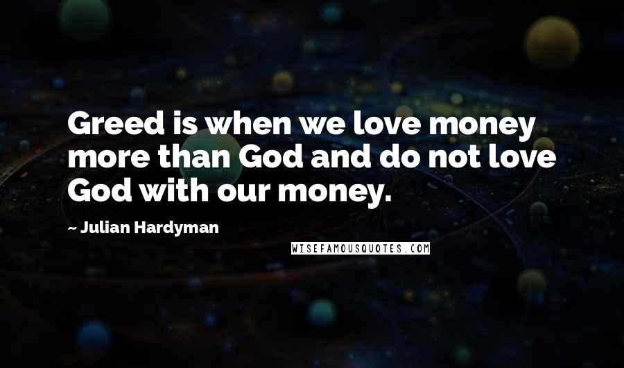 Julian Hardyman Quotes: Greed is when we love money more than God and do not love God with our money.