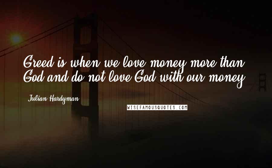 Julian Hardyman Quotes: Greed is when we love money more than God and do not love God with our money.