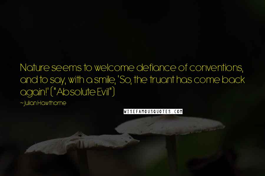 Julian Hawthorne Quotes: Nature seems to welcome defiance of conventions, and to say, with a smile, 'So, the truant has come back again!' ("Absolute Evil")