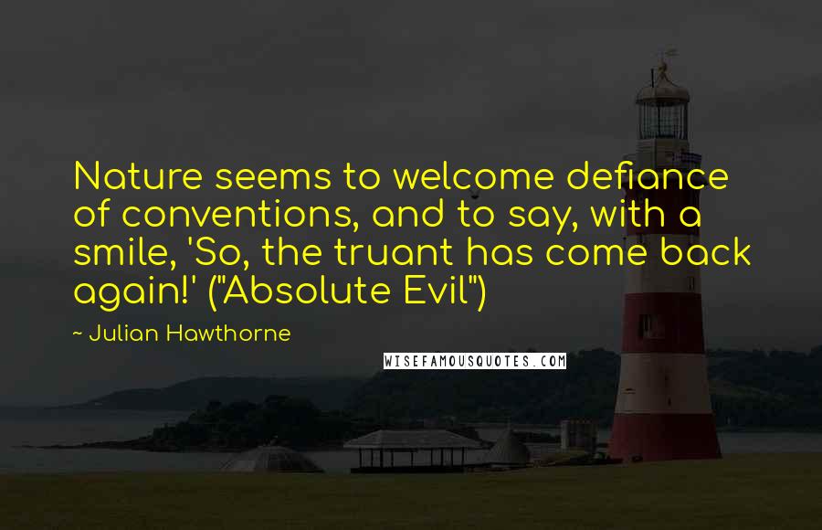 Julian Hawthorne Quotes: Nature seems to welcome defiance of conventions, and to say, with a smile, 'So, the truant has come back again!' ("Absolute Evil")