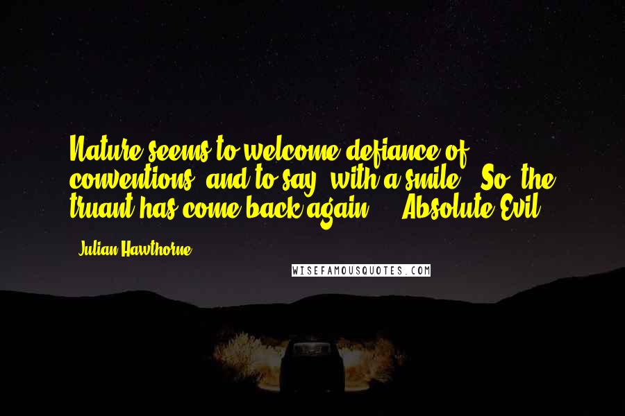 Julian Hawthorne Quotes: Nature seems to welcome defiance of conventions, and to say, with a smile, 'So, the truant has come back again!' ("Absolute Evil")