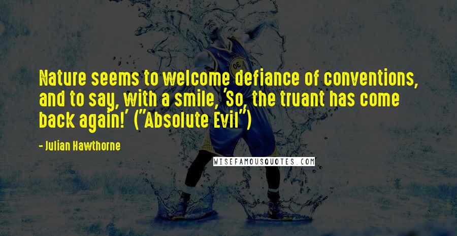 Julian Hawthorne Quotes: Nature seems to welcome defiance of conventions, and to say, with a smile, 'So, the truant has come back again!' ("Absolute Evil")