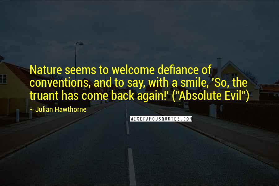 Julian Hawthorne Quotes: Nature seems to welcome defiance of conventions, and to say, with a smile, 'So, the truant has come back again!' ("Absolute Evil")