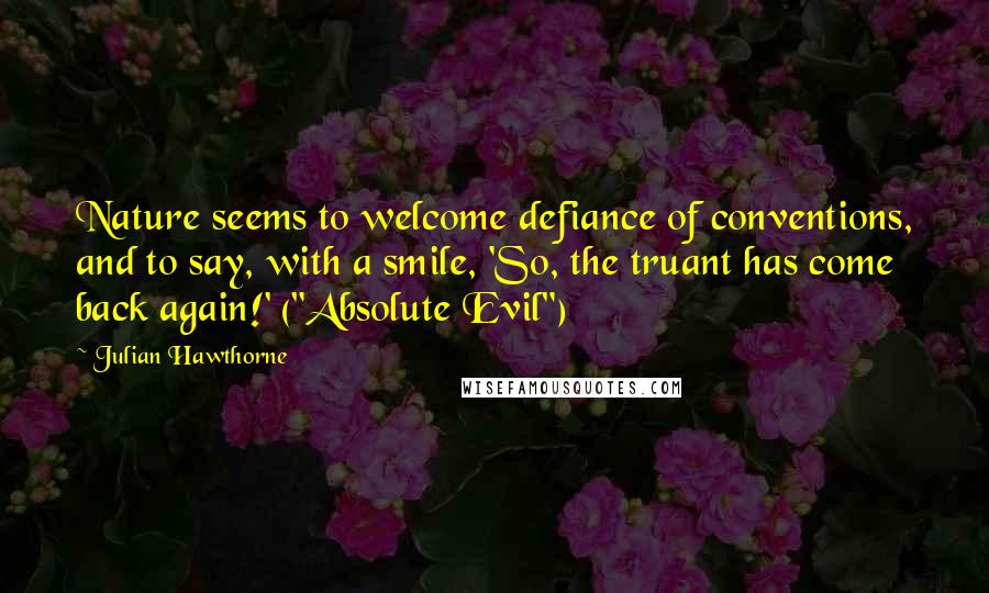 Julian Hawthorne Quotes: Nature seems to welcome defiance of conventions, and to say, with a smile, 'So, the truant has come back again!' ("Absolute Evil")