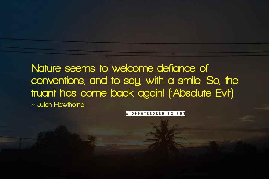 Julian Hawthorne Quotes: Nature seems to welcome defiance of conventions, and to say, with a smile, 'So, the truant has come back again!' ("Absolute Evil")