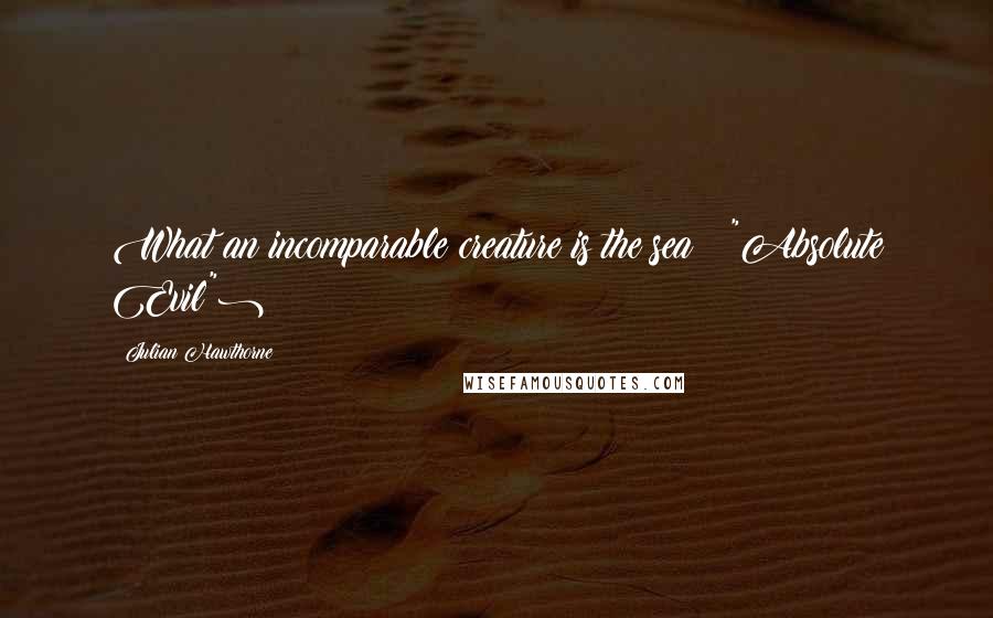 Julian Hawthorne Quotes: What an incomparable creature is the sea! ("Absolute Evil")