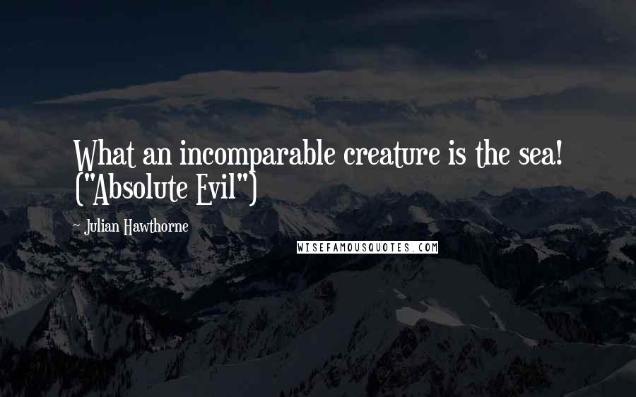 Julian Hawthorne Quotes: What an incomparable creature is the sea! ("Absolute Evil")