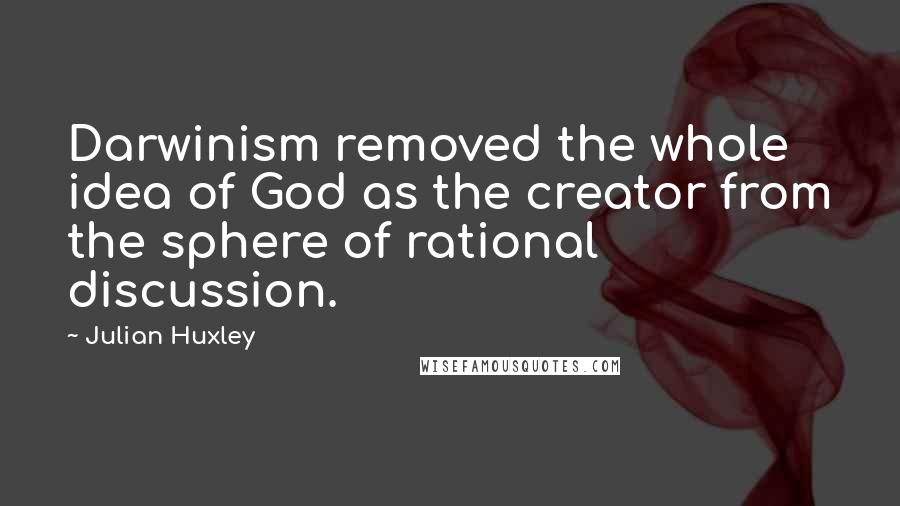 Julian Huxley Quotes: Darwinism removed the whole idea of God as the creator from the sphere of rational discussion.