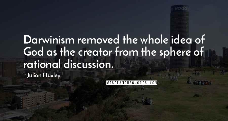 Julian Huxley Quotes: Darwinism removed the whole idea of God as the creator from the sphere of rational discussion.