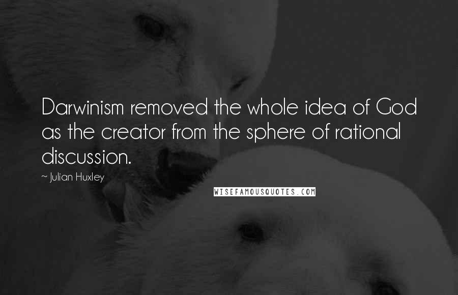 Julian Huxley Quotes: Darwinism removed the whole idea of God as the creator from the sphere of rational discussion.