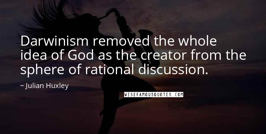 Julian Huxley Quotes: Darwinism removed the whole idea of God as the creator from the sphere of rational discussion.