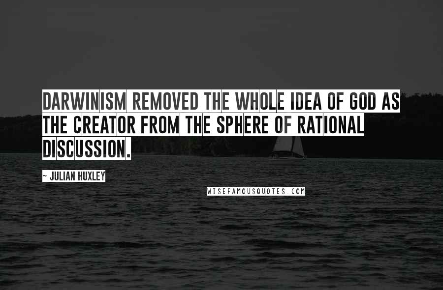 Julian Huxley Quotes: Darwinism removed the whole idea of God as the creator from the sphere of rational discussion.