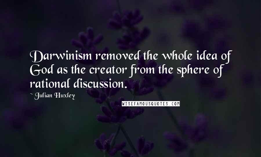 Julian Huxley Quotes: Darwinism removed the whole idea of God as the creator from the sphere of rational discussion.