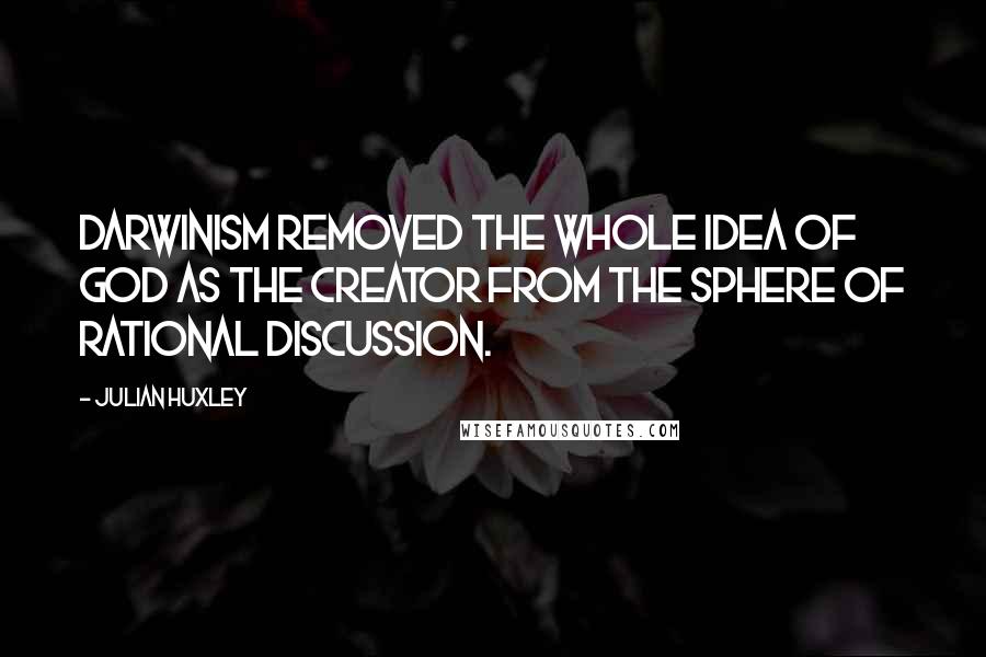 Julian Huxley Quotes: Darwinism removed the whole idea of God as the creator from the sphere of rational discussion.