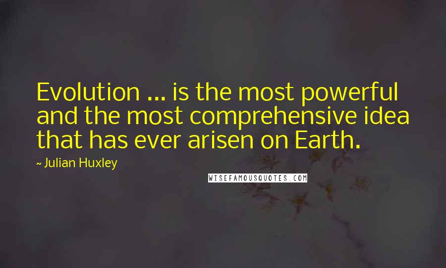Julian Huxley Quotes: Evolution ... is the most powerful and the most comprehensive idea that has ever arisen on Earth.