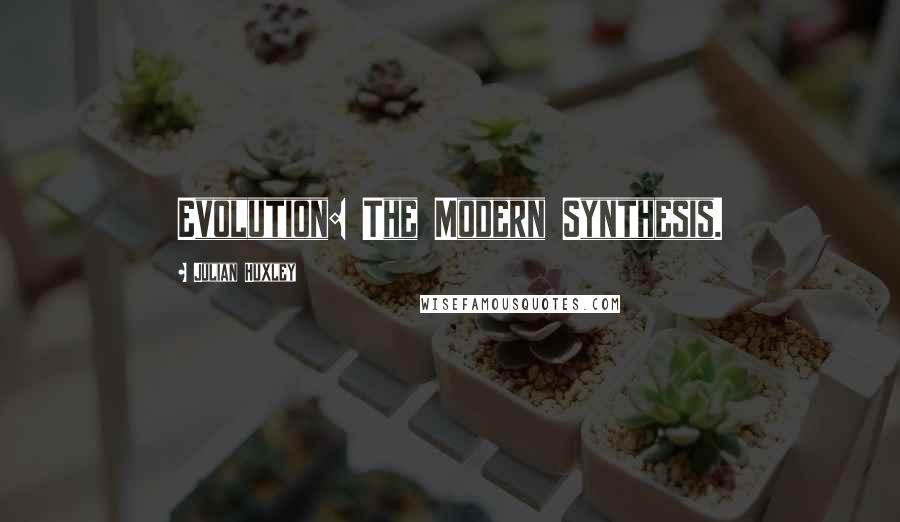 Julian Huxley Quotes: Evolution: The Modern Synthesis.