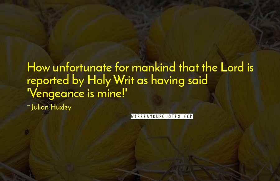 Julian Huxley Quotes: How unfortunate for mankind that the Lord is reported by Holy Writ as having said 'Vengeance is mine!'