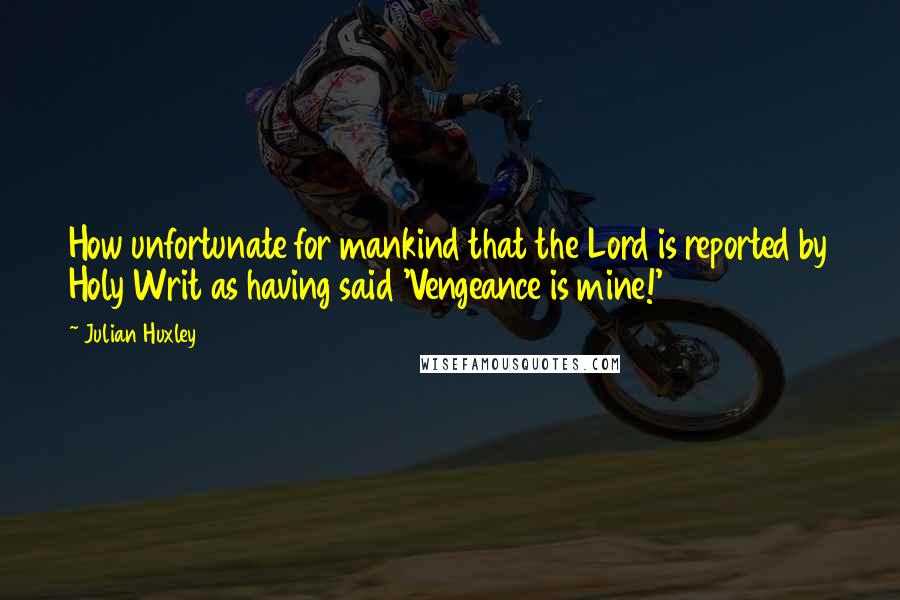 Julian Huxley Quotes: How unfortunate for mankind that the Lord is reported by Holy Writ as having said 'Vengeance is mine!'