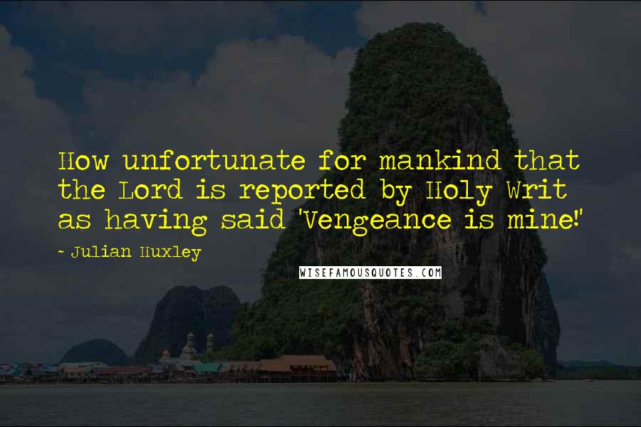 Julian Huxley Quotes: How unfortunate for mankind that the Lord is reported by Holy Writ as having said 'Vengeance is mine!'